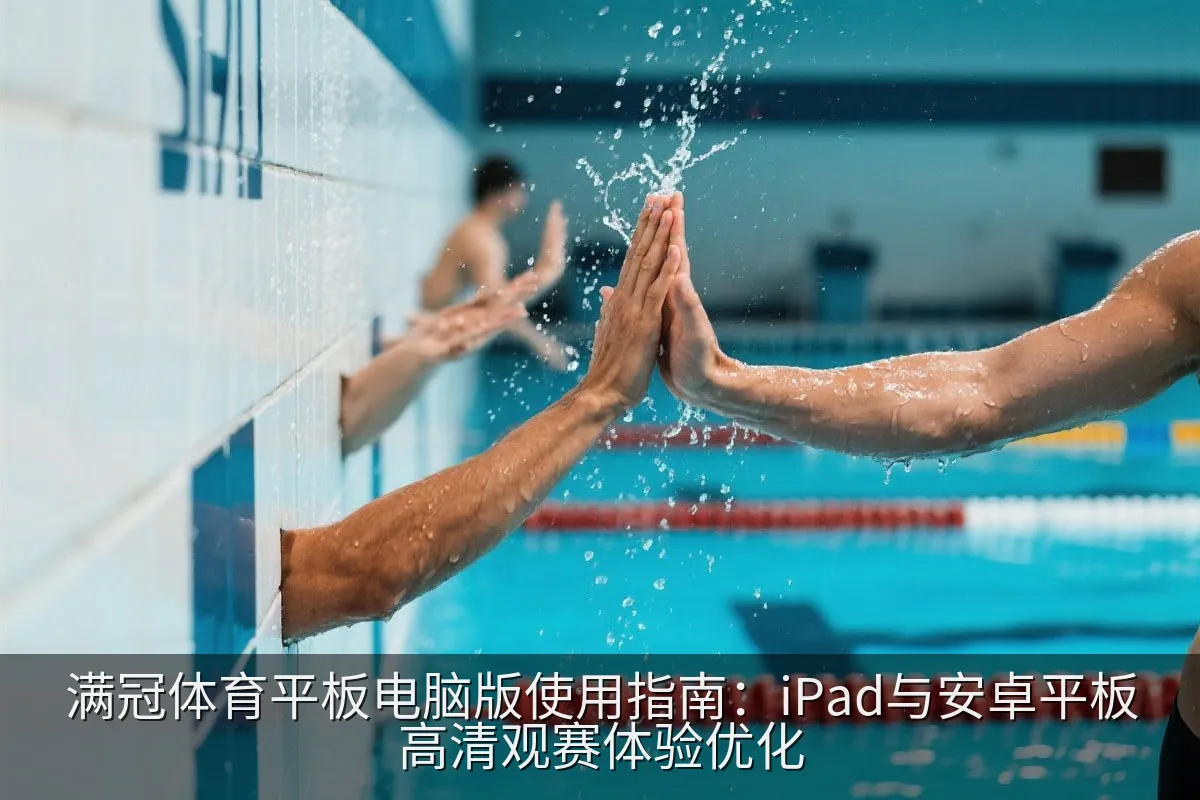 满冠体育平板电脑版使用指南：iPad与安卓平板高清观赛体验优化